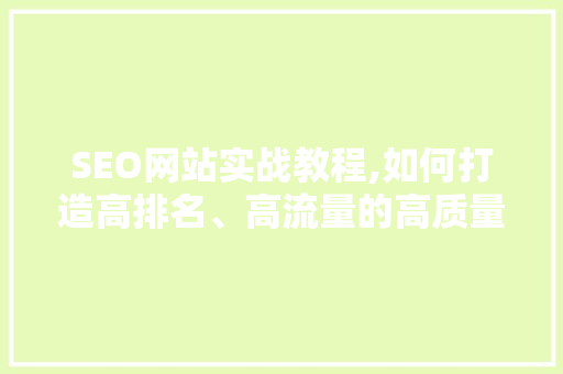 SEO网站实战教程,如何打造高排名、高流量的高质量网站
