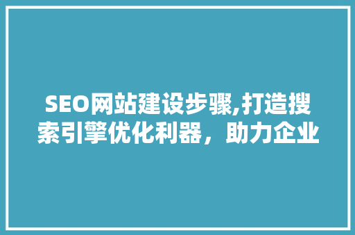 SEO网站建设步骤,打造搜索引擎优化利器，助力企业腾飞