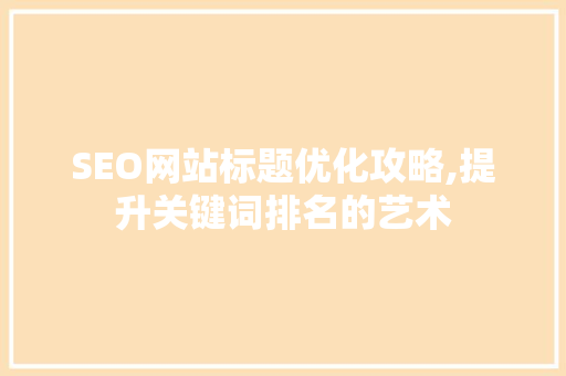 SEO网站标题优化攻略,提升关键词排名的艺术