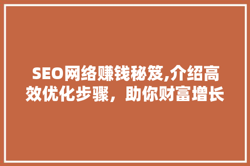 SEO网络赚钱秘笈,介绍高效优化步骤，助你财富增长