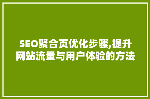 SEO聚合页优化步骤,提升网站流量与用户体验的方法