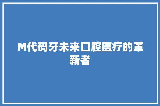 M代码牙未来口腔医疗的革新者
