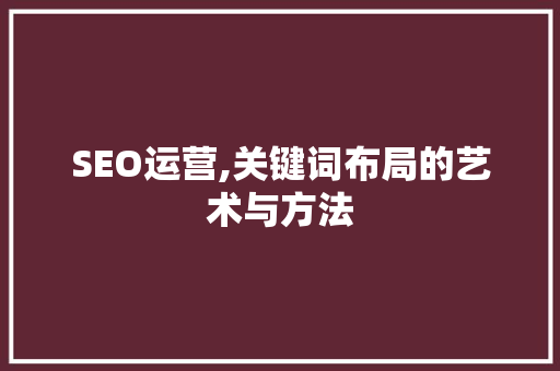 SEO运营,关键词布局的艺术与方法