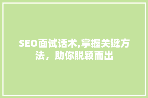 SEO面试话术,掌握关键方法，助你脱颖而出