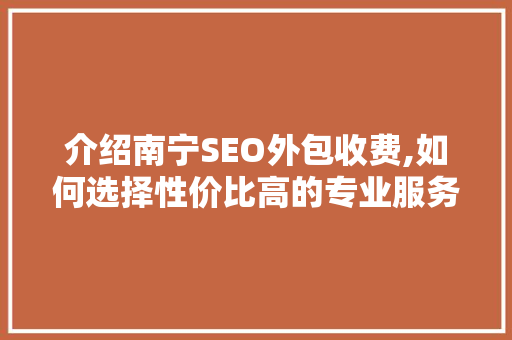 介绍南宁SEO外包收费,如何选择性价比高的专业服务