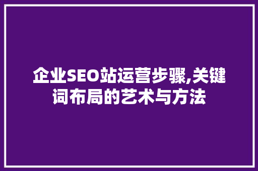 企业SEO站运营步骤,关键词布局的艺术与方法