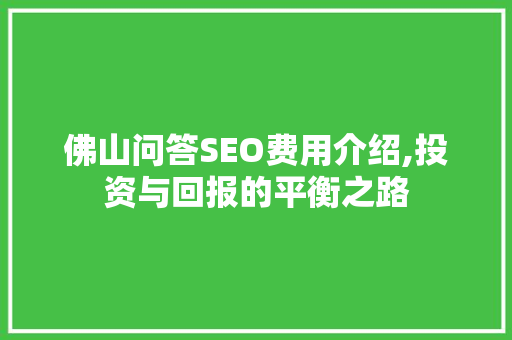 佛山问答SEO费用介绍,投资与回报的平衡之路