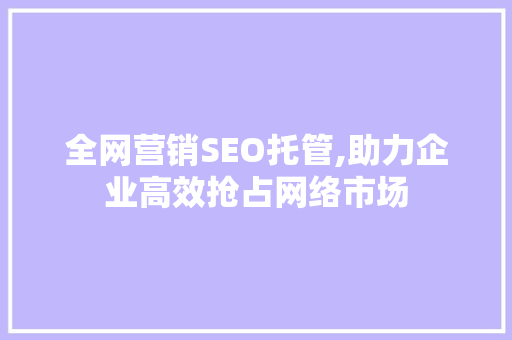 全网营销SEO托管,助力企业高效抢占网络市场
