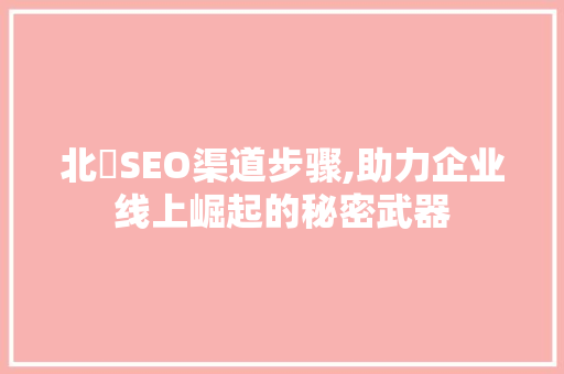 北滘SEO渠道步骤,助力企业线上崛起的秘密武器