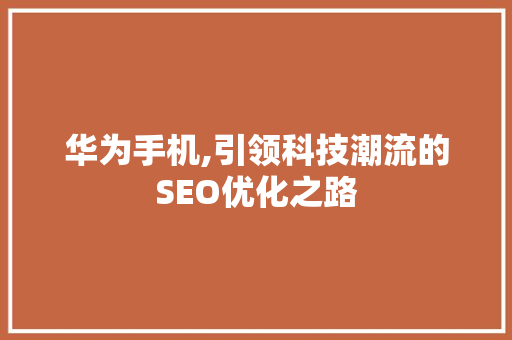 华为手机,引领科技潮流的SEO优化之路