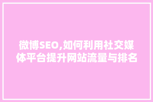 微博SEO,如何利用社交媒体平台提升网站流量与排名