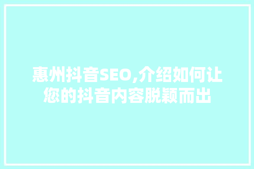 惠州抖音SEO,介绍如何让您的抖音内容脱颖而出