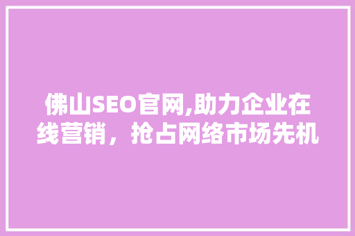 佛山SEO官网,助力企业在线营销，抢占网络市场先机