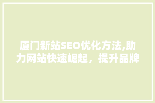 厦门新站SEO优化方法,助力网站快速崛起，提升品牌影响力