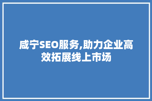 咸宁SEO服务,助力企业高效拓展线上市场