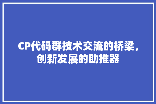 CP代码群技术交流的桥梁，创新发展的助推器
