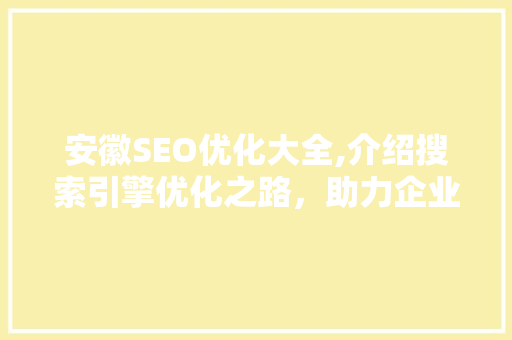 安徽SEO优化大全,介绍搜索引擎优化之路，助力企业提升网络竞争力