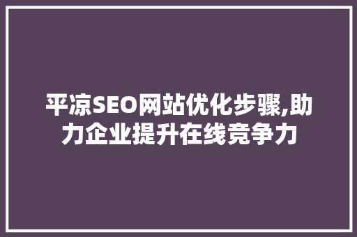 平凉SEO网站优化步骤,助力企业提升在线竞争力