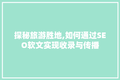 探秘旅游胜地,如何通过SEO软文实现收录与传播