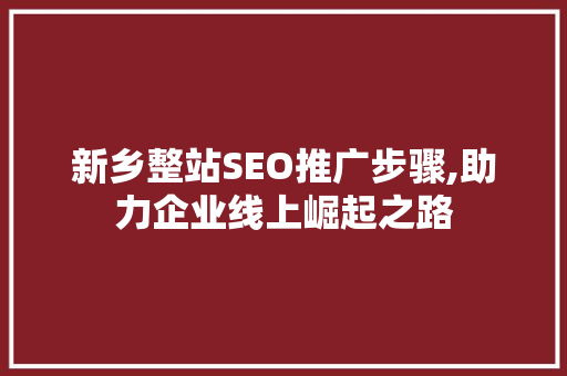 新乡整站SEO推广步骤,助力企业线上崛起之路