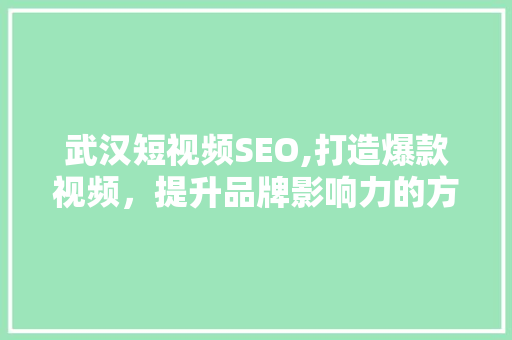 武汉短视频SEO,打造爆款视频，提升品牌影响力的方法