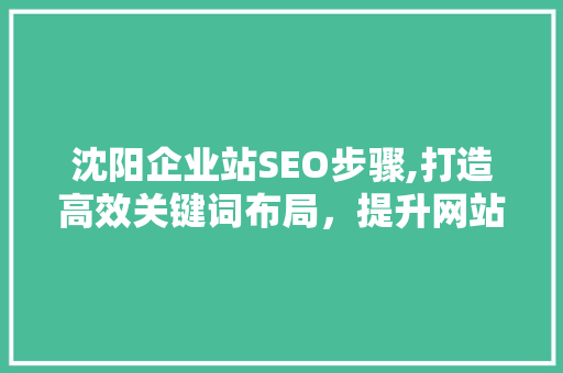 沈阳企业站SEO步骤,打造高效关键词布局，提升网站排名与流量