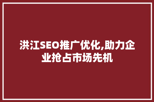 洪江SEO推广优化,助力企业抢占市场先机