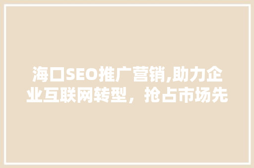 海口SEO推广营销,助力企业互联网转型，抢占市场先机