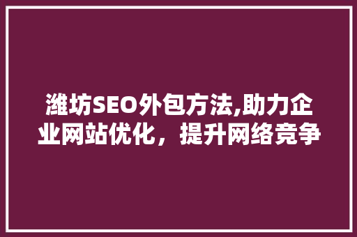 潍坊SEO外包方法,助力企业网站优化，提升网络竞争力