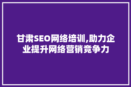 甘肃SEO网络培训,助力企业提升网络营销竞争力