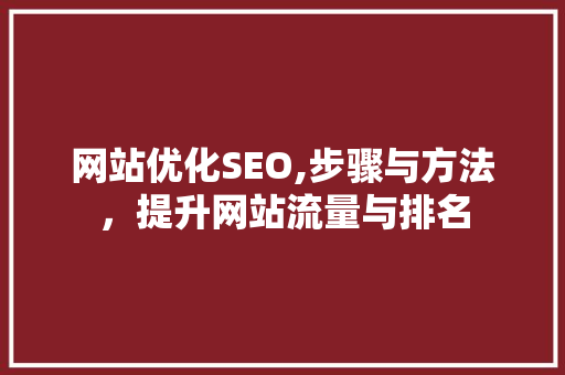 网站优化SEO,步骤与方法，提升网站流量与排名