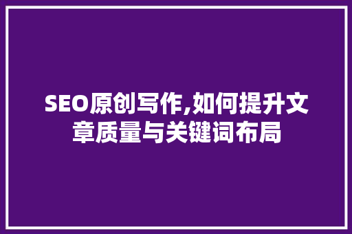 SEO原创写作,如何提升文章质量与关键词布局