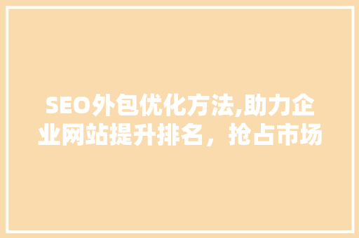 SEO外包优化方法,助力企业网站提升排名，抢占市场份额