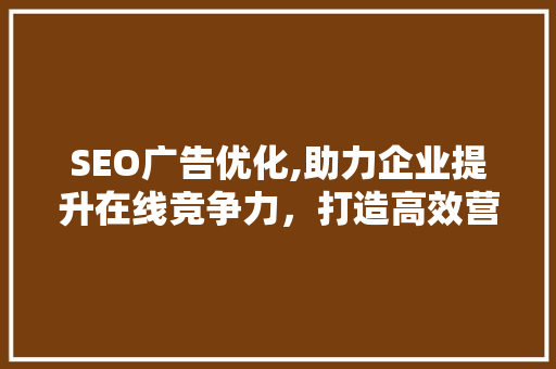 SEO广告优化,助力企业提升在线竞争力，打造高效营销步骤