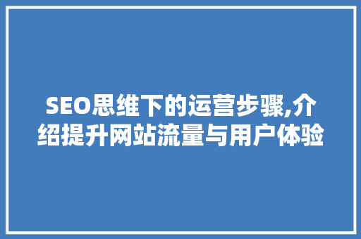 SEO思维下的运营步骤,介绍提升网站流量与用户体验的方法