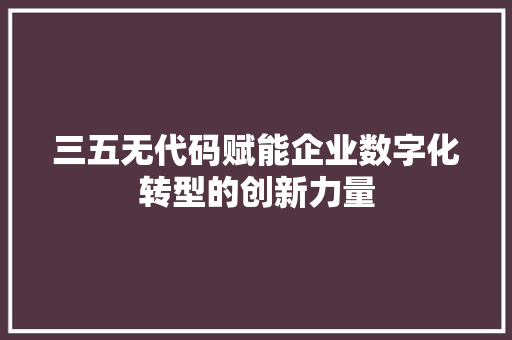 三五无代码赋能企业数字化转型的创新力量