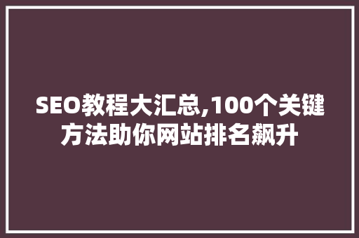SEO教程大汇总,100个关键方法助你网站排名飙升