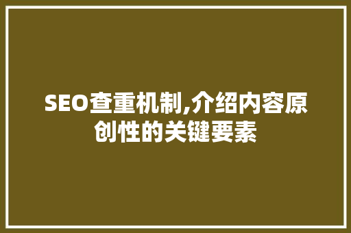SEO查重机制,介绍内容原创性的关键要素