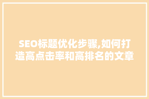 SEO标题优化步骤,如何打造高点击率和高排名的文章