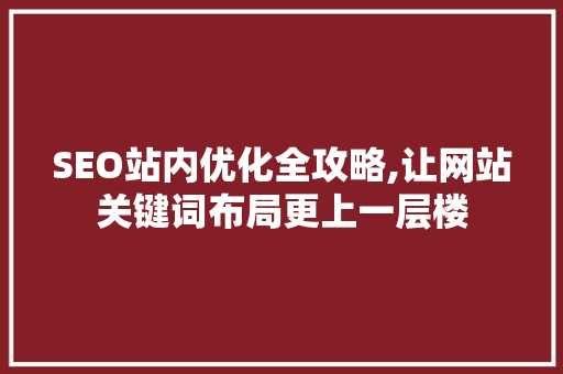 SEO站内优化全攻略,让网站关键词布局更上一层楼