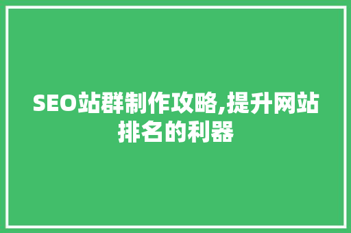 SEO站群制作攻略,提升网站排名的利器