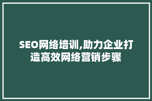 SEO网络培训,助力企业打造高效网络营销步骤