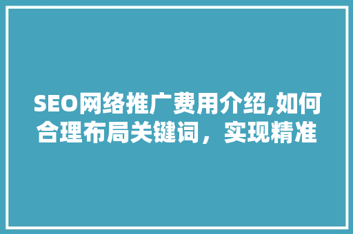 SEO网络推广费用介绍,如何合理布局关键词，实现精准营销