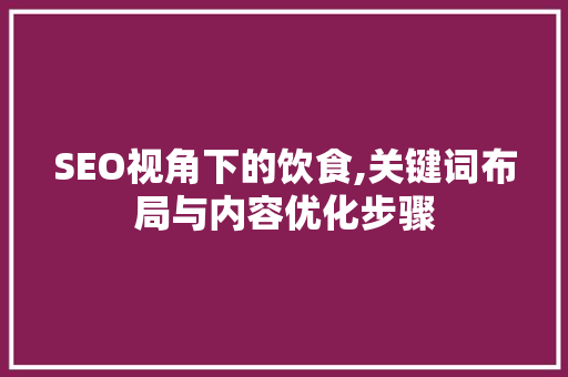 SEO视角下的饮食,关键词布局与内容优化步骤