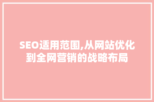 SEO适用范围,从网站优化到全网营销的战略布局
