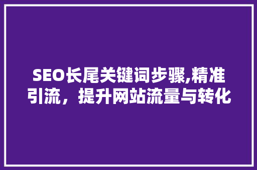 SEO长尾关键词步骤,精准引流，提升网站流量与转化率