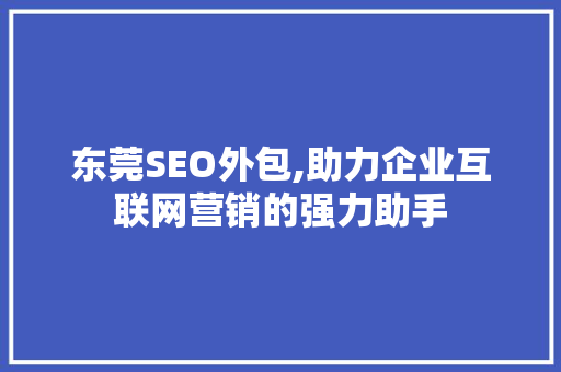 东莞SEO外包,助力企业互联网营销的强力助手