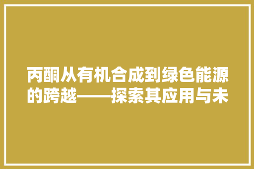 丙酮从有机合成到绿色能源的跨越——探索其应用与未来