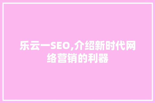 乐云一SEO,介绍新时代网络营销的利器
