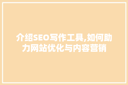 介绍SEO写作工具,如何助力网站优化与内容营销